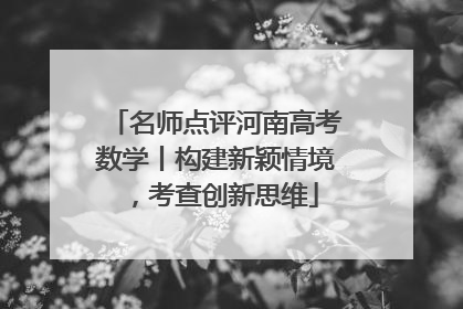 名师点评河南高考数学丨构建新颖情境，考查创新思维